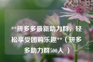 **拼多多最新助力群，轻松享受团购乐趣**（拼多多助力群500人 ）  第1张