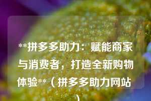 **拼多多助力：赋能商家与消费者，打造全新购物体验**（拼多多助力网站 ）  第1张