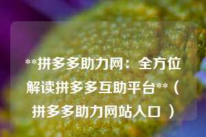 **拼多多助力网：全方位解读拼多多互助平台**（拼多多助力网站入口 ）  第1张