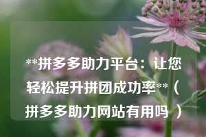 **拼多多助力平台：让您轻松提升拼团成功率**（拼多多助力网站有用吗 ）  第1张