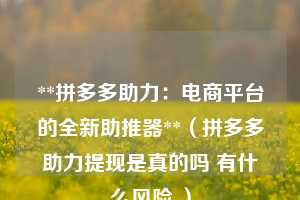 **拼多多助力：电商平台的全新助推器**（拼多多助力提现是真的吗 有什么风险 ）  第1张