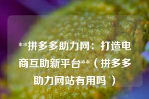 **拼多多助力网：打造电商互助新平台**（拼多多助力网站有用吗 ）  第1张