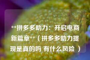 **拼多多助力：开启电商新篇章**（拼多多助力提现是真的吗 有什么风险 ）  第1张